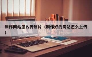 郴州制作网站怎么传照片（制作好的网站怎么上传）