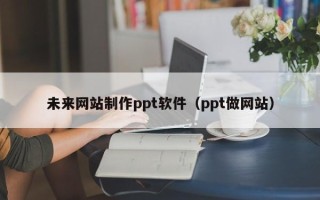 郴州未来网站制作ppt软件（ppt做网站）