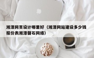 郴州湘潭网页设计哪里好（湘潭网站建设多少钱 报价表湘潭磐石网络）