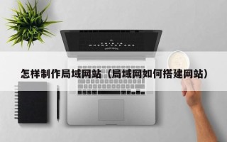 郴州怎样制作局域网站（局域网如何搭建网站）