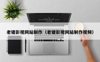 郴州老猪影视网站制作（老猪影视网站制作视频）