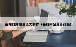 郴州岳阳网站建设论文制作（岳阳网站设计改版）