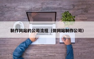 郴州制作网站的公司流程（做网站制作公司）