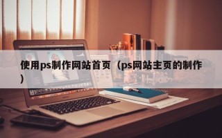 郴州使用ps制作网站首页（ps网站主页的制作）