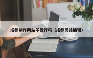 郴州成都制作网站不做行吗（成都网站编辑）