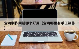 郴州宝鸡制作网站哪个好用（宝鸡哪里有手工制作）