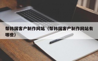 郴州帮韩国客户制作网站（帮韩国客户制作网站有哪些）